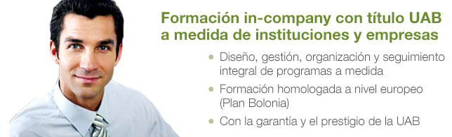 Formación in-company con título UAB a medida de instituciones y empresas: * Diseño, gestión, organización y seguimiento integral de programas a medida – * Formación homologada a nivel europeo (Plan Bolonia) – * Con la garantía y el prestigio de la UAB